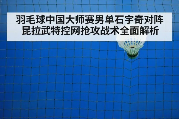 羽毛球中国大师赛男单石宇奇对阵昆拉武特控网抢攻战术全面解析
