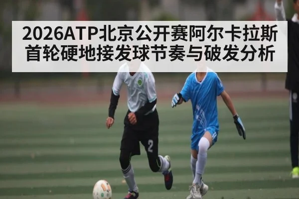 2026ATP北京公开赛阿尔卡拉斯首轮硬地接发球节奏与破发分析