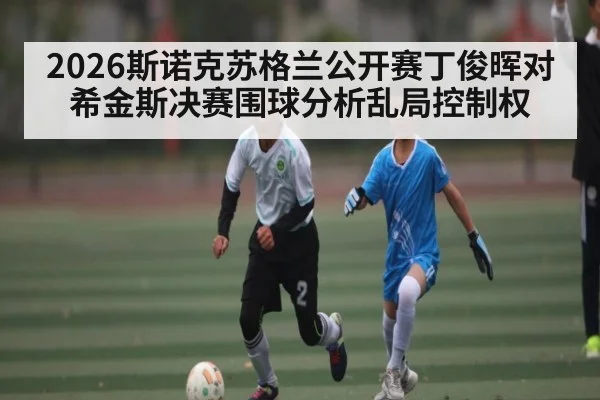 2026斯诺克苏格兰公开赛丁俊晖对希金斯决赛围球分析乱局控制权