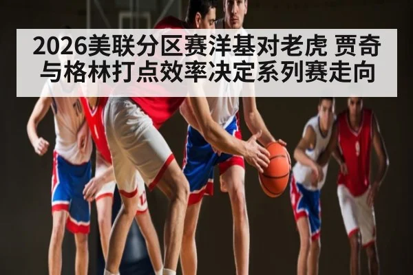 2026美联分区赛洋基对老虎 贾奇与格林打点效率决定系列赛走向