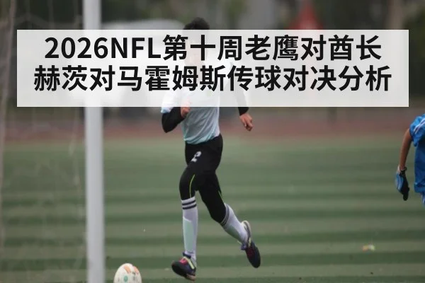 2026NFL第十周老鹰对酋长 赫茨对马霍姆斯传球对决分析