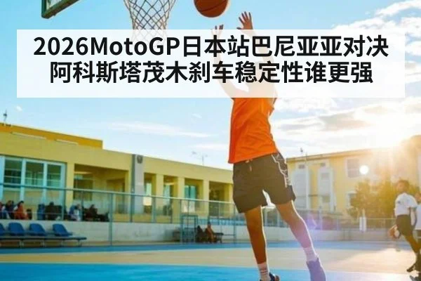 2026MotoGP日本站巴尼亚亚对决阿科斯塔茂木刹车稳定性谁更强