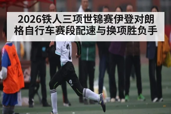 2026铁人三项世锦赛伊登对朗格自行车赛段配速与换项胜负手