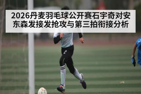 2026丹麦羽毛球公开赛石宇奇对安东森发接发抢攻与第三拍衔接分析