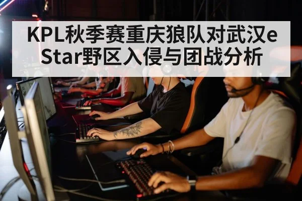 KPL秋季赛重庆狼队对武汉eStar野区入侵与团战分析